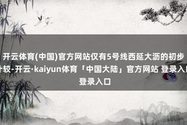 开云体育(中国)官方网站仅有5号线西延大沥的初步计较-开云·kaiyun体育「中国大陆」官方网站 登录入口