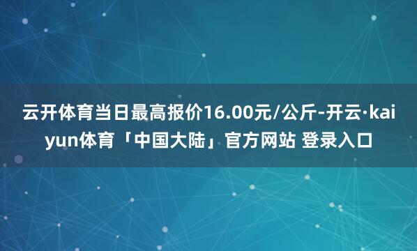 云开体育当日最高报价16.00元/公斤-开云·kaiyun体育「中国大陆」官方网站 登录入口