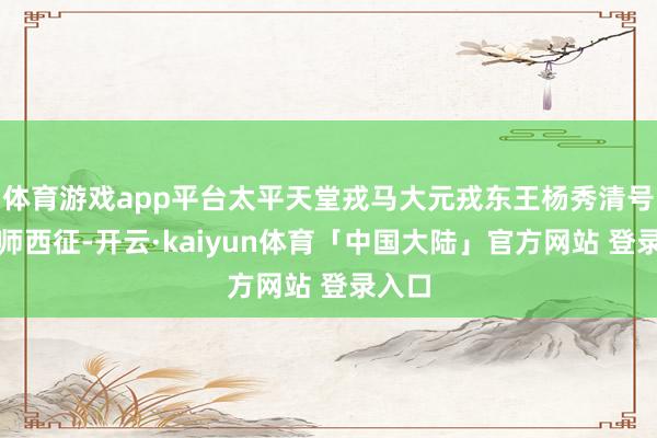 体育游戏app平台太平天堂戎马大元戎东王杨秀清号召雄师西征-开云·kaiyun体育「中国大陆」官方网站 登录入口