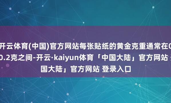 开云体育(中国)官方网站每张贴纸的黄金克重通常在0.01克到0.2克之间-开云·kaiyun体育「中国大陆」官方网站 登录入口
