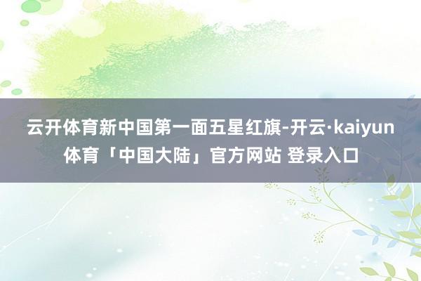 云开体育新中国第一面五星红旗-开云·kaiyun体育「中国大陆」官方网站 登录入口