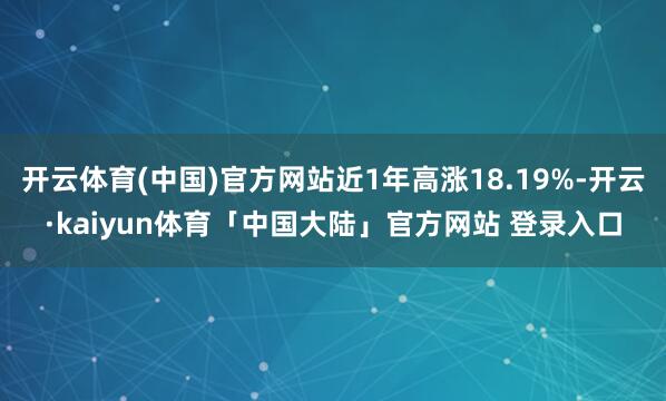 开云体育(中国)官方网站近1年高涨18.19%-开云·kaiyun体育「中国大陆」官方网站 登录入口