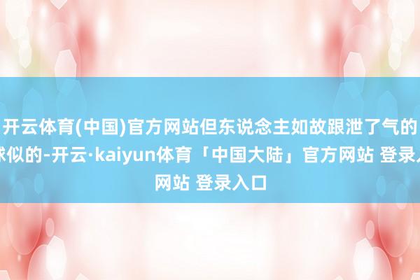 开云体育(中国)官方网站但东说念主如故跟泄了气的皮球似的-开云·kaiyun体育「中国大陆」官方网站 登录入口