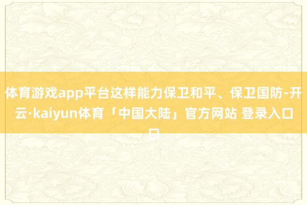 体育游戏app平台这样能力保卫和平、保卫国防-开云·kaiyun体育「中国大陆」官方网站 登录入口