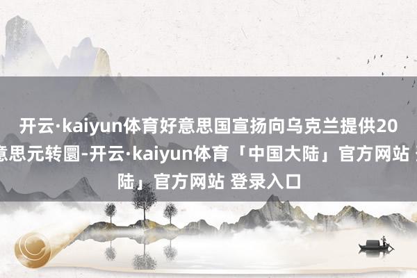 开云·kaiyun体育好意思国宣扬向乌克兰提供2000亿好意思元转圜-开云·kaiyun体育「中国大陆」官方网站 登录入口