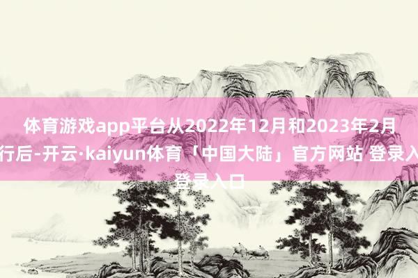 体育游戏app平台从2022年12月和2023年2月履行后-开云·kaiyun体育「中国大陆」官方网站 登录入口