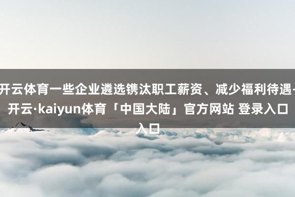 开云体育一些企业遴选镌汰职工薪资、减少福利待遇-开云·kaiyun体育「中国大陆」官方网站 登录入口