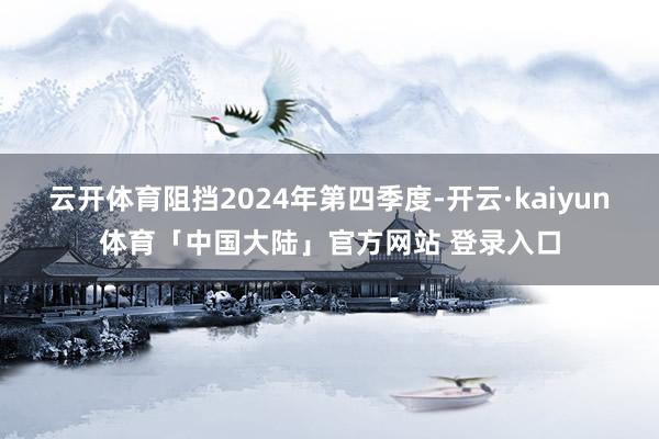 云开体育阻挡2024年第四季度-开云·kaiyun体育「中国大陆」官方网站 登录入口