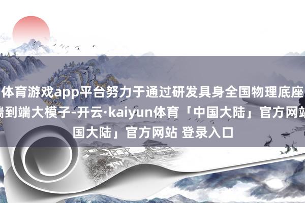 体育游戏app平台努力于通过研发具身全国物理底座和多模态端到端大模子-开云·kaiyun体育「中国大陆」官方网站 登录入口