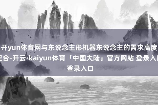 开yun体育网与东说念主形机器东说念主的需求高度契合-开云·kaiyun体育「中国大陆」官方网站 登录入口