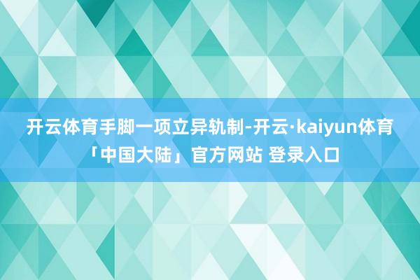 开云体育　　手脚一项立异轨制-开云·kaiyun体育「中国大陆」官方网站 登录入口