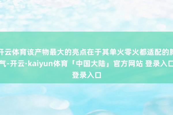 开云体育该产物最大的亮点在于其单火零火都适配的脾气-开云·kaiyun体育「中国大陆」官方网站 登录入口