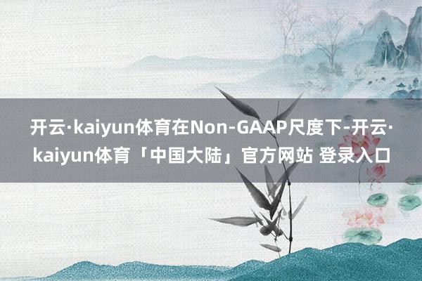 开云·kaiyun体育在Non-GAAP尺度下-开云·kaiyun体育「中国大陆」官方网站 登录入口