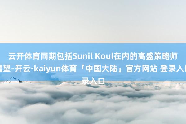 云开体育同期包括Sunil Koul在内的高盛策略师瞻望-开云·kaiyun体育「中国大陆」官方网站 登录入口