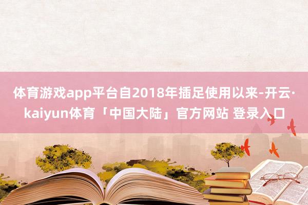 体育游戏app平台自2018年插足使用以来-开云·kaiyun体育「中国大陆」官方网站 登录入口