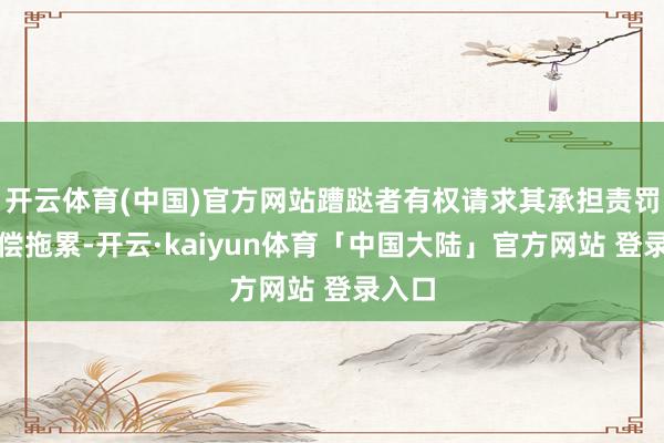 开云体育(中国)官方网站蹧跶者有权请求其承担责罚性抵偿拖累-开云·kaiyun体育「中国大陆」官方网站 登录入口