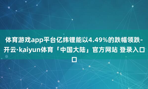 体育游戏app平台亿纬锂能以4.49%的跌幅领跌-开云·kaiyun体育「中国大陆」官方网站 登录入口