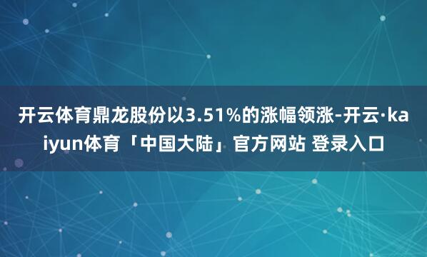 开云体育鼎龙股份以3.51%的涨幅领涨-开云·kaiyun体育「中国大陆」官方网站 登录入口