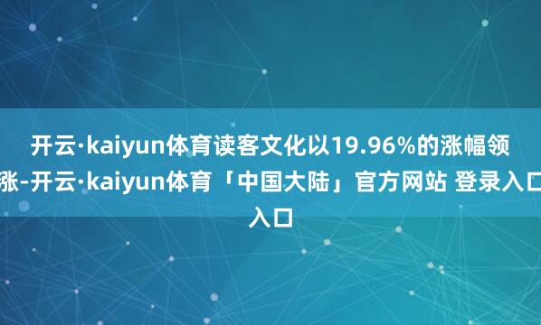 开云·kaiyun体育读客文化以19.96%的涨幅领涨-开云·kaiyun体育「中国大陆」官方网站 登录入口