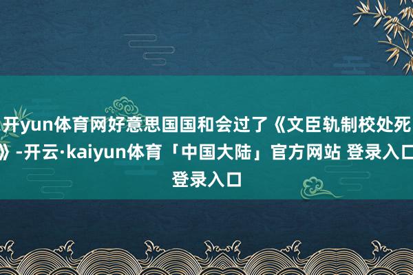 开yun体育网好意思国国和会过了《文臣轨制校处死》-开云·kaiyun体育「中国大陆」官方网站 登录入口