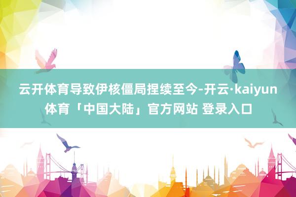 云开体育导致伊核僵局捏续至今-开云·kaiyun体育「中国大陆」官方网站 登录入口