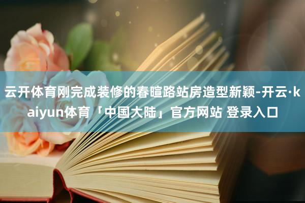 云开体育刚完成装修的春暄路站房造型新颖-开云·kaiyun体育「中国大陆」官方网站 登录入口