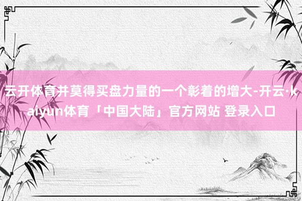云开体育并莫得买盘力量的一个彰着的增大-开云·kaiyun体育「中国大陆」官方网站 登录入口