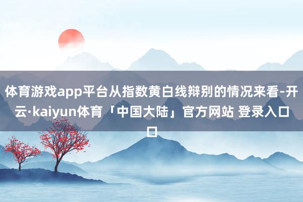 体育游戏app平台从指数黄白线辩别的情况来看-开云·kaiyun体育「中国大陆」官方网站 登录入口