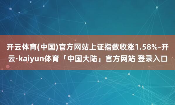 开云体育(中国)官方网站上证指数收涨1.58%-开云·kaiyun体育「中国大陆」官方网站 登录入口
