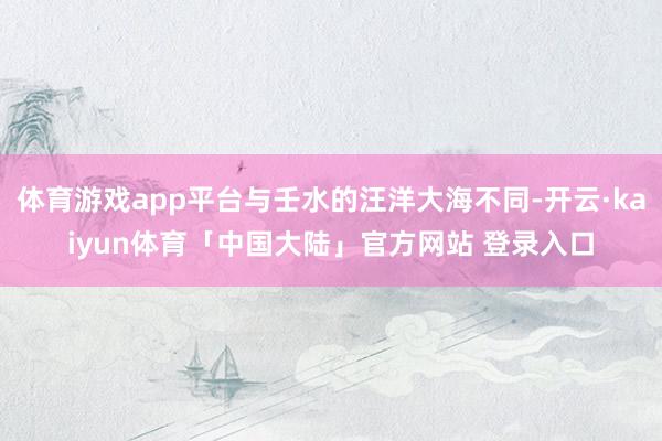 体育游戏app平台与壬水的汪洋大海不同-开云·kaiyun体育「中国大陆」官方网站 登录入口
