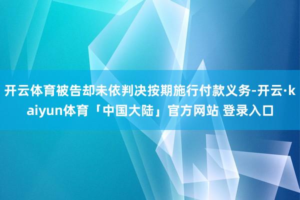 开云体育被告却未依判决按期施行付款义务-开云·kaiyun体育「中国大陆」官方网站 登录入口