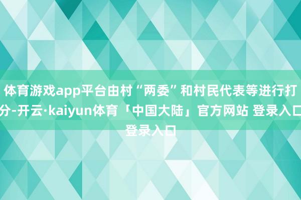 体育游戏app平台由村“两委”和村民代表等进行打分-开云·kaiyun体育「中国大陆」官方网站 登录入口