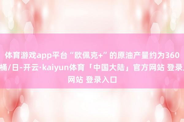 体育游戏app平台“欧佩克+”的原油产量约为3606万桶/日-开云·kaiyun体育「中国大陆」官方网站 登录入口