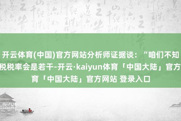 开云体育(中国)官方网站分析师证据谈：“咱们不知谈这些新的关税税率会是若干-开云·kaiyun体育「中国大陆」官方网站 登录入口