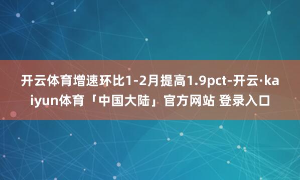 开云体育增速环比1-2月提高1.9pct-开云·kaiyun体育「中国大陆」官方网站 登录入口