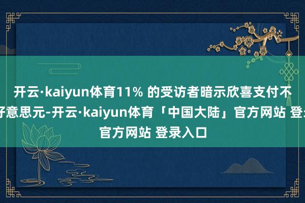 开云·kaiyun体育11% 的受访者暗示欣喜支付不到 5 好意思元-开云·kaiyun体育「中国大陆」官方网站 登录入口