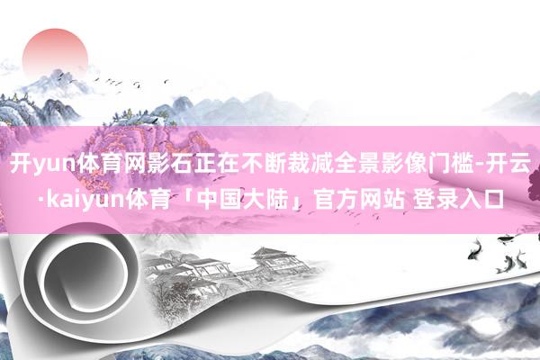 开yun体育网影石正在不断裁减全景影像门槛-开云·kaiyun体育「中国大陆」官方网站 登录入口
