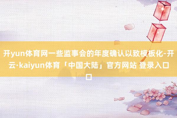 开yun体育网一些监事会的年度确认以致模板化-开云·kaiyun体育「中国大陆」官方网站 登录入口