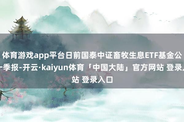 体育游戏app平台日前国泰中证畜牧生息ETF基金公布一季报-开云·kaiyun体育「中国大陆」官方网站 登录入口