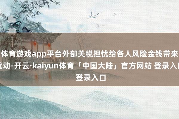 体育游戏app平台外部关税担忧给各人风险金钱带来扰动-开云·kaiyun体育「中国大陆」官方网站 登录入口