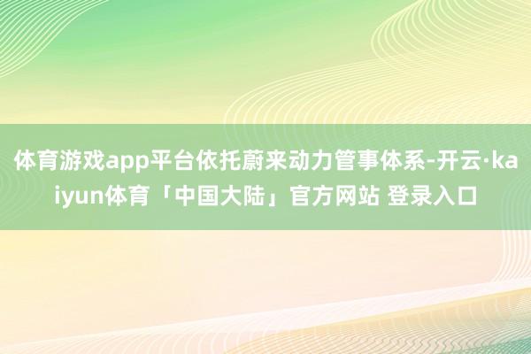 体育游戏app平台依托蔚来动力管事体系-开云·kaiyun体育「中国大陆」官方网站 登录入口