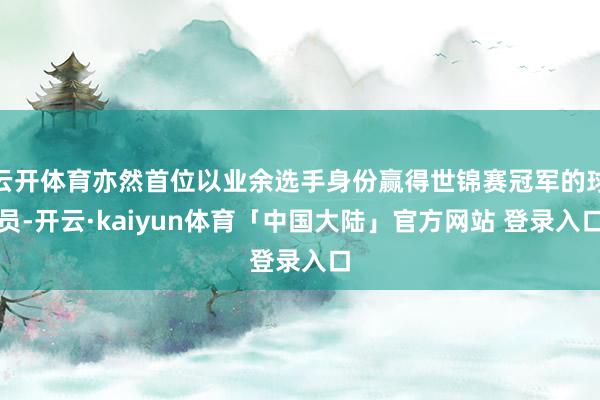 云开体育亦然首位以业余选手身份赢得世锦赛冠军的球员-开云·kaiyun体育「中国大陆」官方网站 登录入口