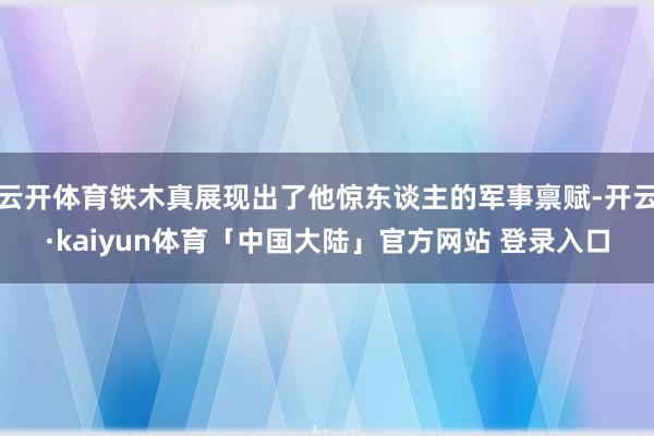 云开体育铁木真展现出了他惊东谈主的军事禀赋-开云·kaiyun体育「中国大陆」官方网站 登录入口
