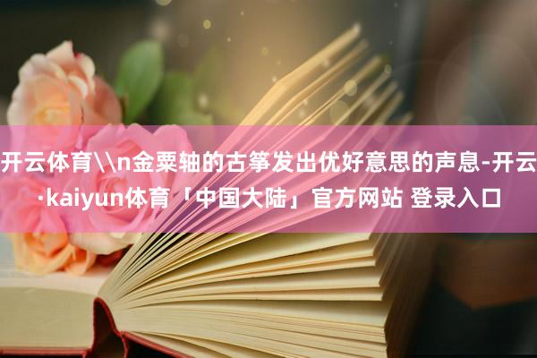 开云体育\n金粟轴的古筝发出优好意思的声息-开云·kaiyun体育「中国大陆」官方网站 登录入口