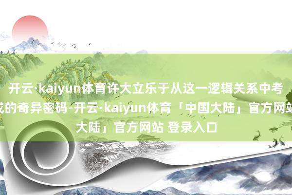 开云·kaiyun体育许大立乐于从这一逻辑关系中考核文本生成的奇异密码-开云·kaiyun体育「中国大陆」官方网站 登录入口
