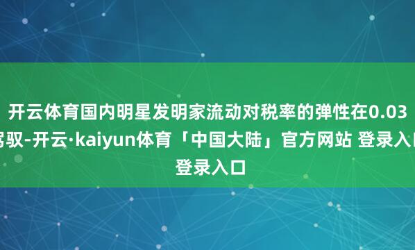 开云体育国内明星发明家流动对税率的弹性在0.03驾驭-开云·kaiyun体育「中国大陆」官方网站 登录入口