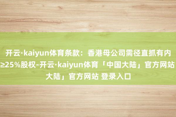 开云·kaiyun体育条款：香港母公司需径直抓有内陆子公司≥25%股权-开云·kaiyun体育「中国大陆」官方网站 登录入口