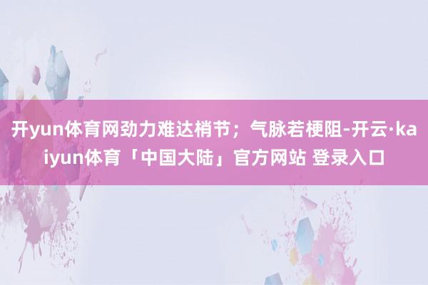 开yun体育网劲力难达梢节；气脉若梗阻-开云·kaiyun体育「中国大陆」官方网站 登录入口