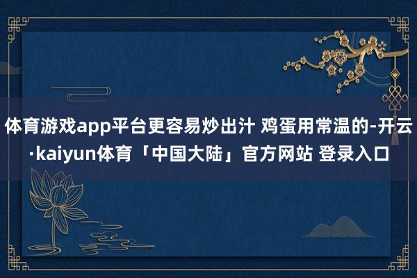 体育游戏app平台更容易炒出汁 鸡蛋用常温的-开云·kaiyun体育「中国大陆」官方网站 登录入口