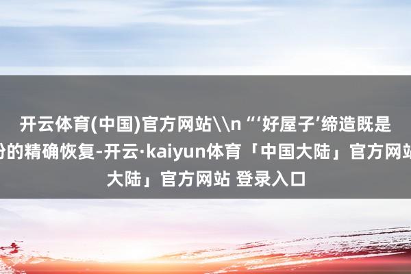 开云体育(中国)官方网站\n“‘好屋子’缔造既是对人人期盼的精确恢复-开云·kaiyun体育「中国大陆」官方网站 登录入口